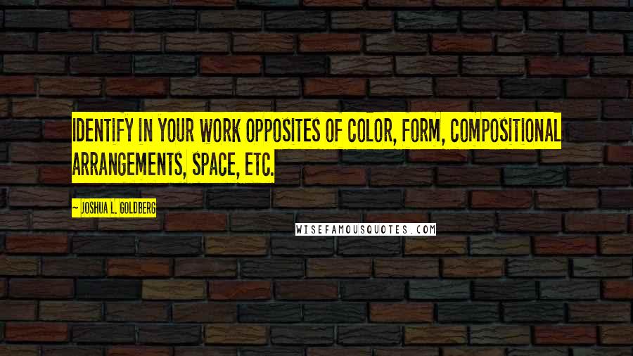 Joshua L. Goldberg Quotes: Identify in your work opposites of color, form, compositional arrangements, space, etc.