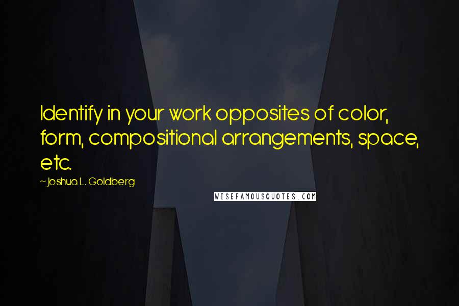 Joshua L. Goldberg Quotes: Identify in your work opposites of color, form, compositional arrangements, space, etc.