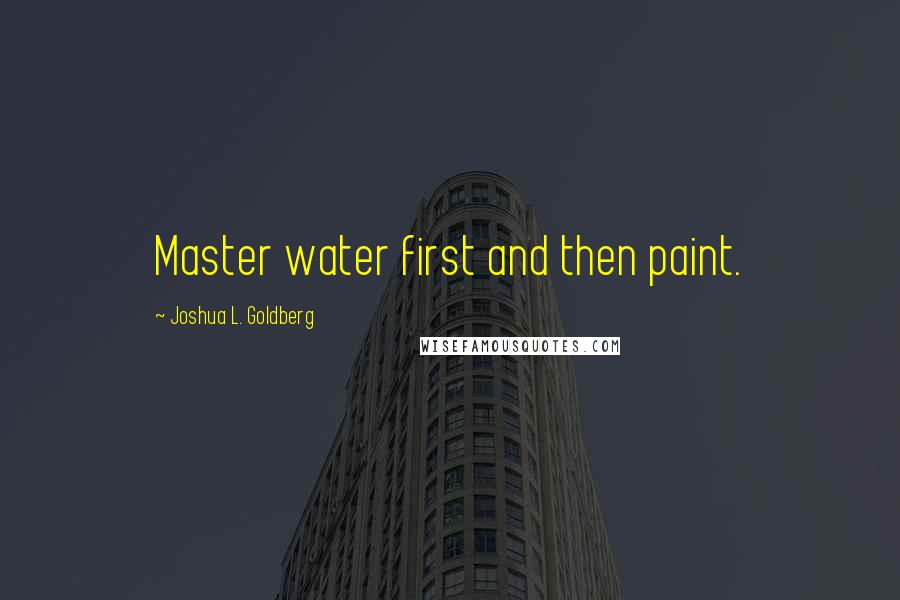 Joshua L. Goldberg Quotes: Master water first and then paint.