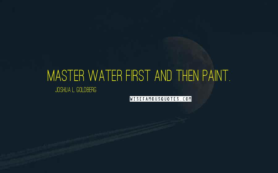 Joshua L. Goldberg Quotes: Master water first and then paint.
