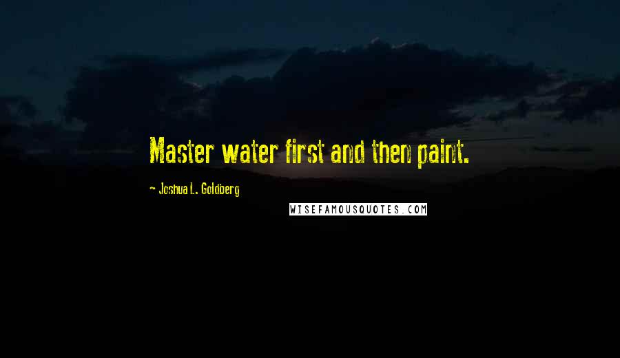 Joshua L. Goldberg Quotes: Master water first and then paint.