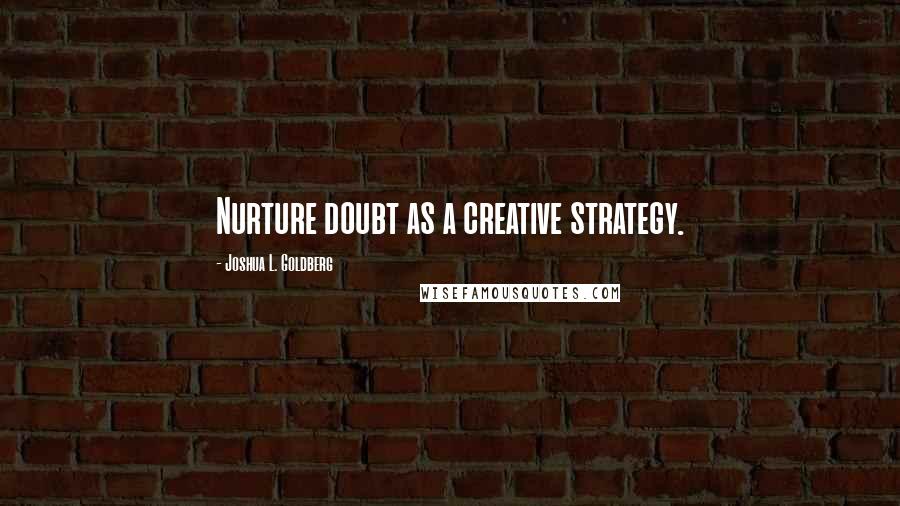 Joshua L. Goldberg Quotes: Nurture doubt as a creative strategy.