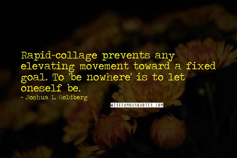 Joshua L. Goldberg Quotes: Rapid-collage prevents any elevating movement toward a fixed goal. To 'be nowhere' is to let oneself be.