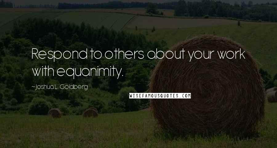 Joshua L. Goldberg Quotes: Respond to others about your work with equanimity.