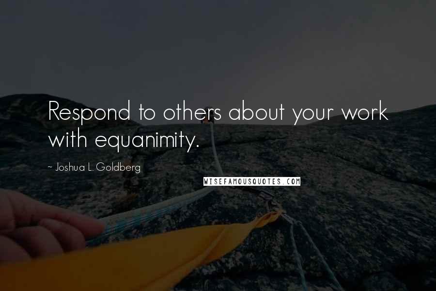 Joshua L. Goldberg Quotes: Respond to others about your work with equanimity.
