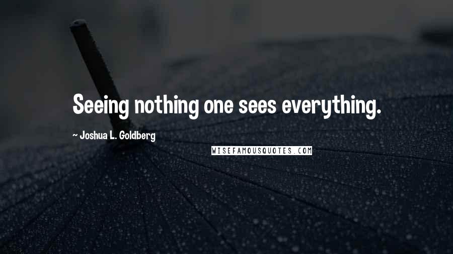 Joshua L. Goldberg Quotes: Seeing nothing one sees everything.