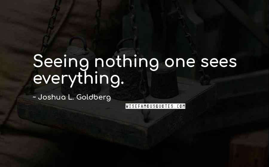 Joshua L. Goldberg Quotes: Seeing nothing one sees everything.