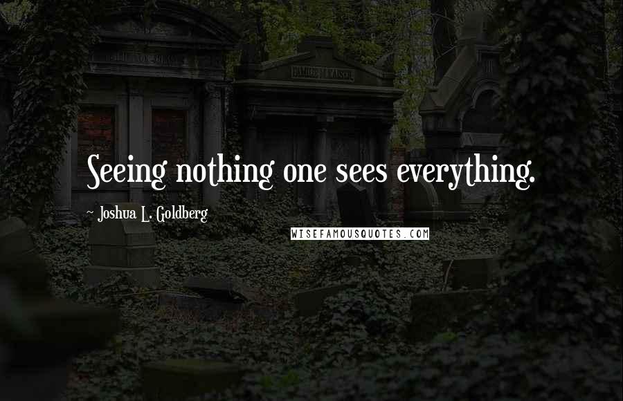 Joshua L. Goldberg Quotes: Seeing nothing one sees everything.