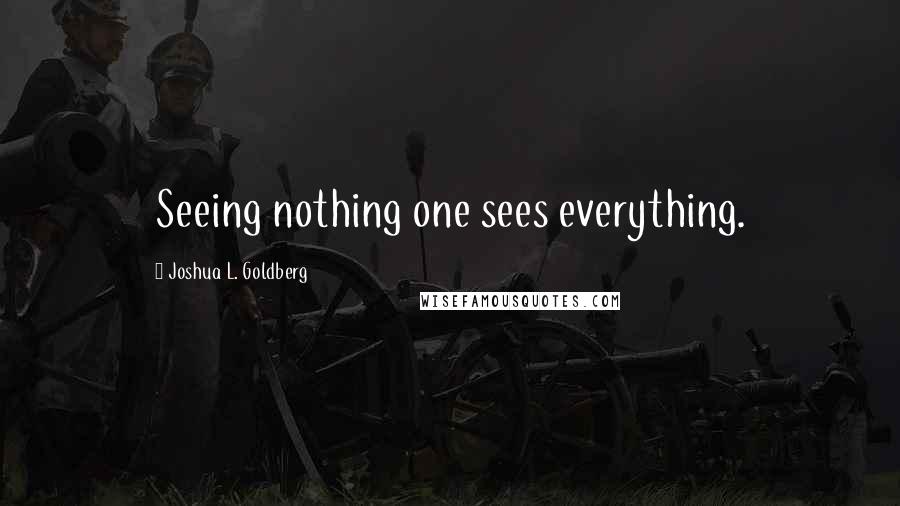 Joshua L. Goldberg Quotes: Seeing nothing one sees everything.