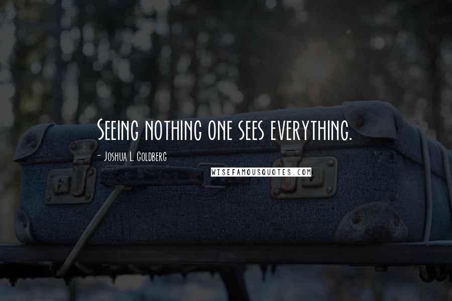 Joshua L. Goldberg Quotes: Seeing nothing one sees everything.