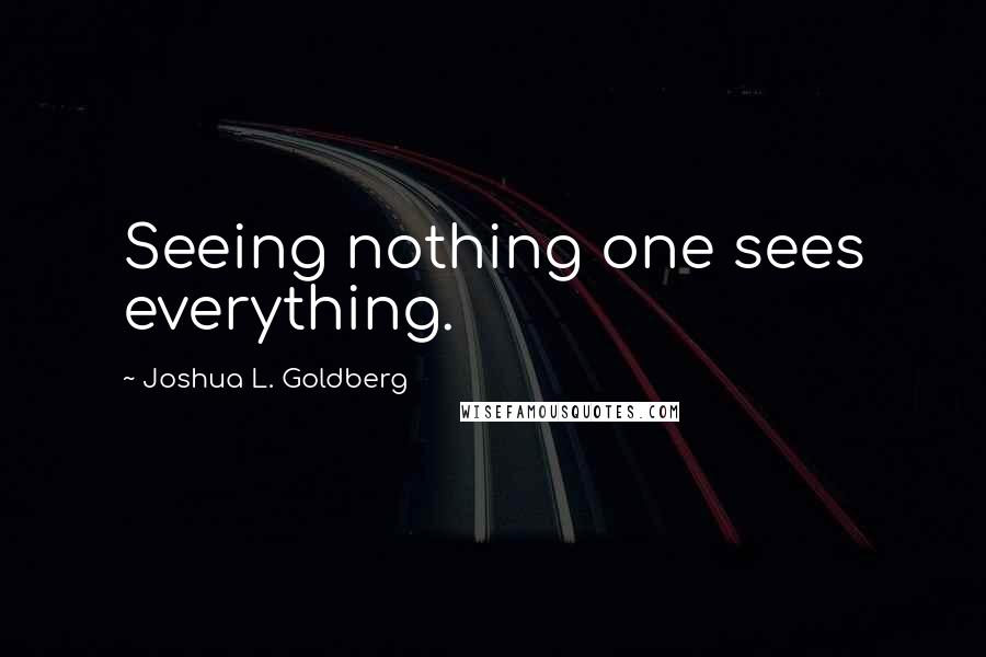 Joshua L. Goldberg Quotes: Seeing nothing one sees everything.
