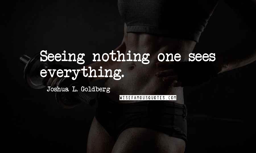 Joshua L. Goldberg Quotes: Seeing nothing one sees everything.
