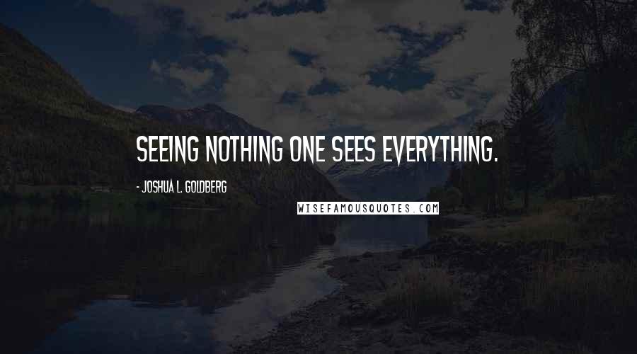 Joshua L. Goldberg Quotes: Seeing nothing one sees everything.