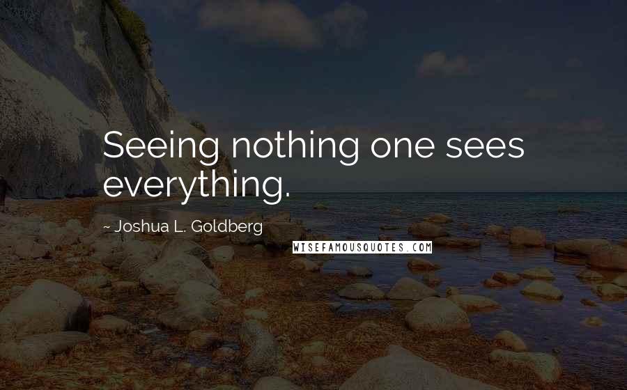 Joshua L. Goldberg Quotes: Seeing nothing one sees everything.
