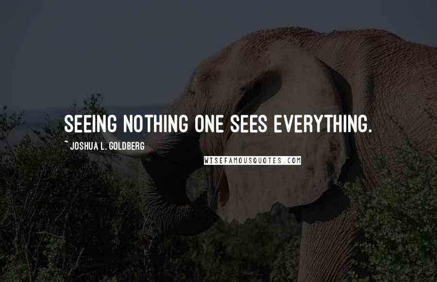 Joshua L. Goldberg Quotes: Seeing nothing one sees everything.