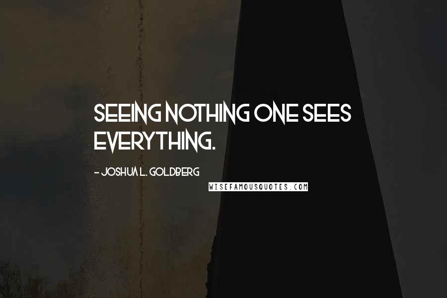 Joshua L. Goldberg Quotes: Seeing nothing one sees everything.