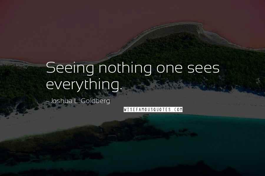 Joshua L. Goldberg Quotes: Seeing nothing one sees everything.