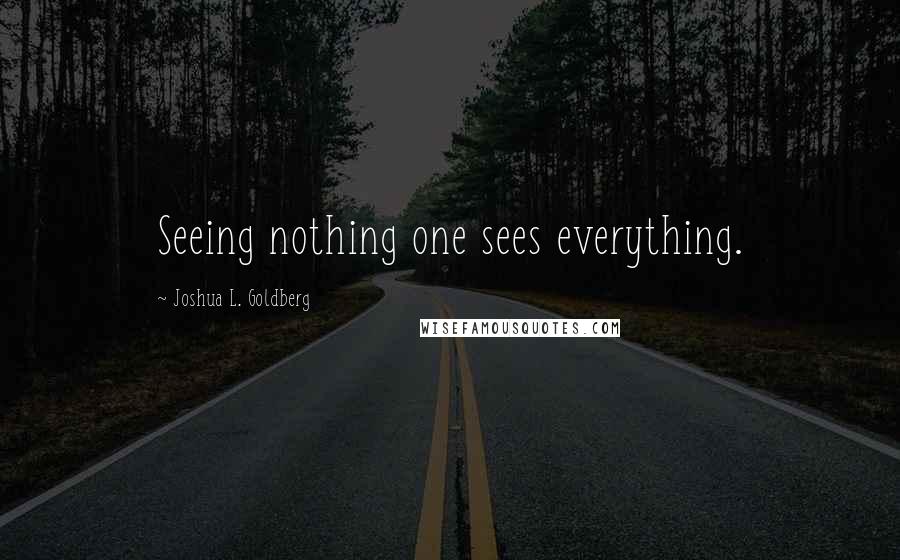 Joshua L. Goldberg Quotes: Seeing nothing one sees everything.