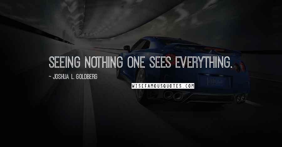 Joshua L. Goldberg Quotes: Seeing nothing one sees everything.