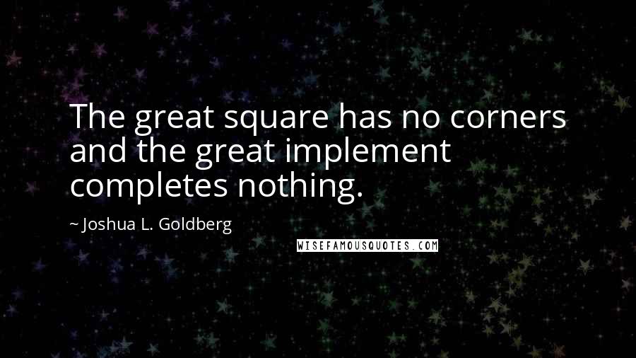 Joshua L. Goldberg Quotes: The great square has no corners and the great implement completes nothing.