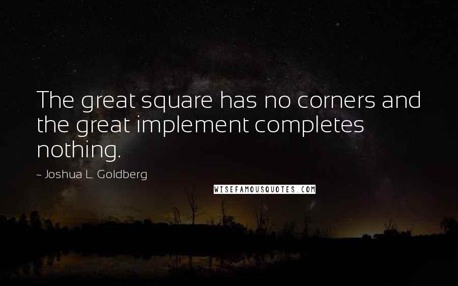 Joshua L. Goldberg Quotes: The great square has no corners and the great implement completes nothing.