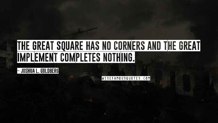 Joshua L. Goldberg Quotes: The great square has no corners and the great implement completes nothing.