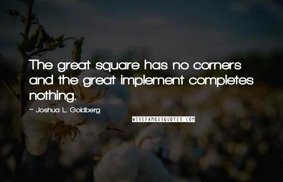 Joshua L. Goldberg Quotes: The great square has no corners and the great implement completes nothing.