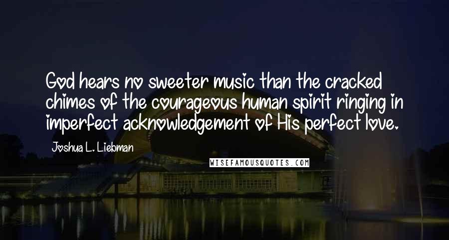 Joshua L. Liebman Quotes: God hears no sweeter music than the cracked chimes of the courageous human spirit ringing in imperfect acknowledgement of His perfect love.