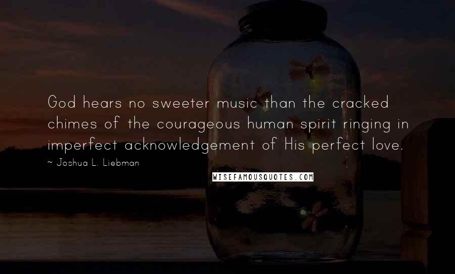 Joshua L. Liebman Quotes: God hears no sweeter music than the cracked chimes of the courageous human spirit ringing in imperfect acknowledgement of His perfect love.