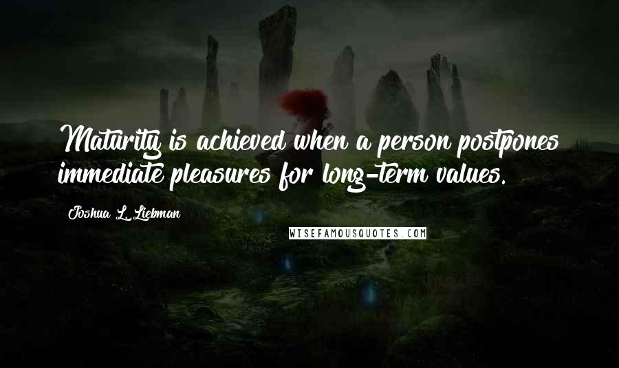 Joshua L. Liebman Quotes: Maturity is achieved when a person postpones immediate pleasures for long-term values.