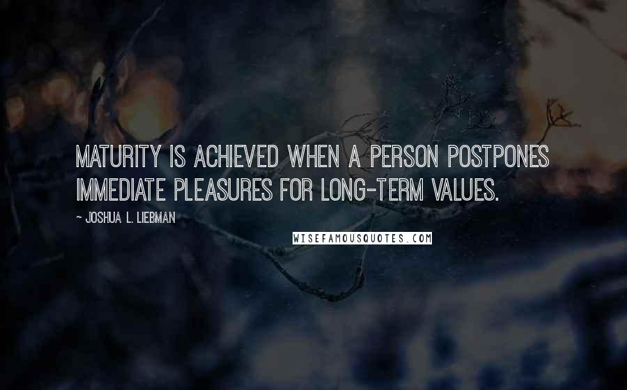 Joshua L. Liebman Quotes: Maturity is achieved when a person postpones immediate pleasures for long-term values.