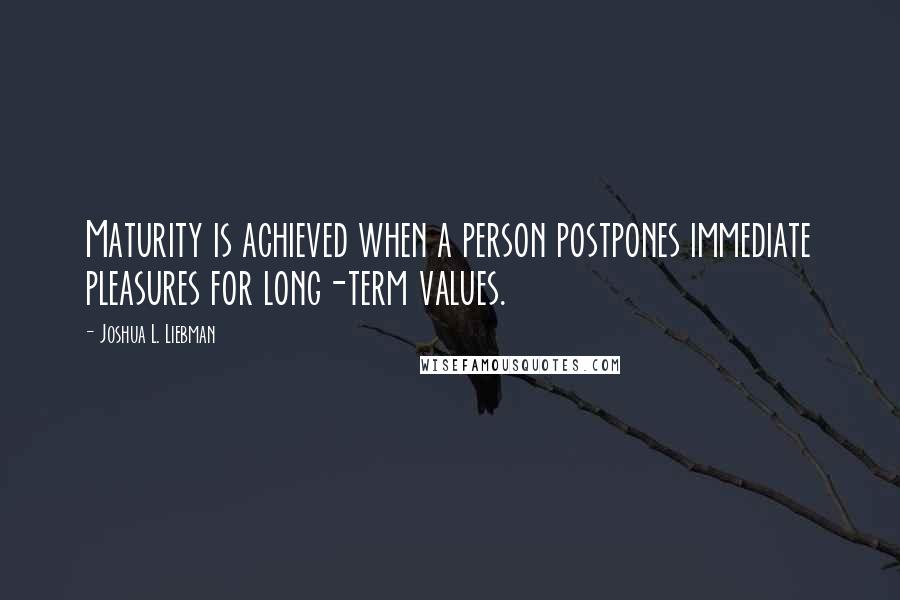 Joshua L. Liebman Quotes: Maturity is achieved when a person postpones immediate pleasures for long-term values.