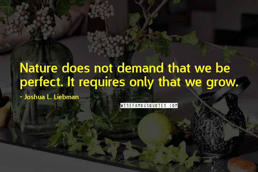 Joshua L. Liebman Quotes: Nature does not demand that we be perfect. It requires only that we grow.