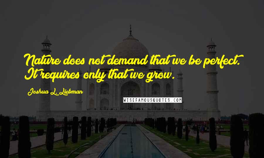 Joshua L. Liebman Quotes: Nature does not demand that we be perfect. It requires only that we grow.