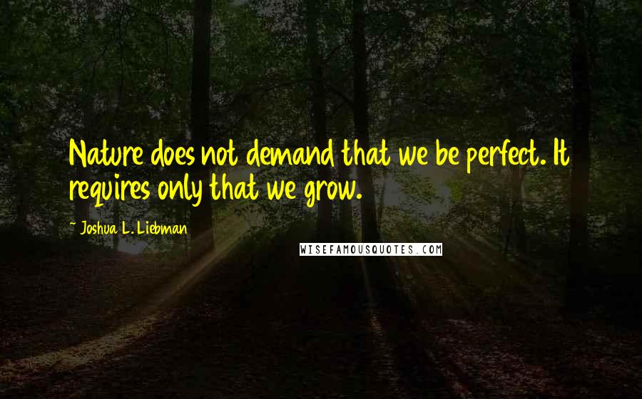 Joshua L. Liebman Quotes: Nature does not demand that we be perfect. It requires only that we grow.