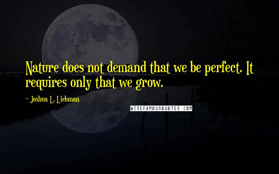 Joshua L. Liebman Quotes: Nature does not demand that we be perfect. It requires only that we grow.