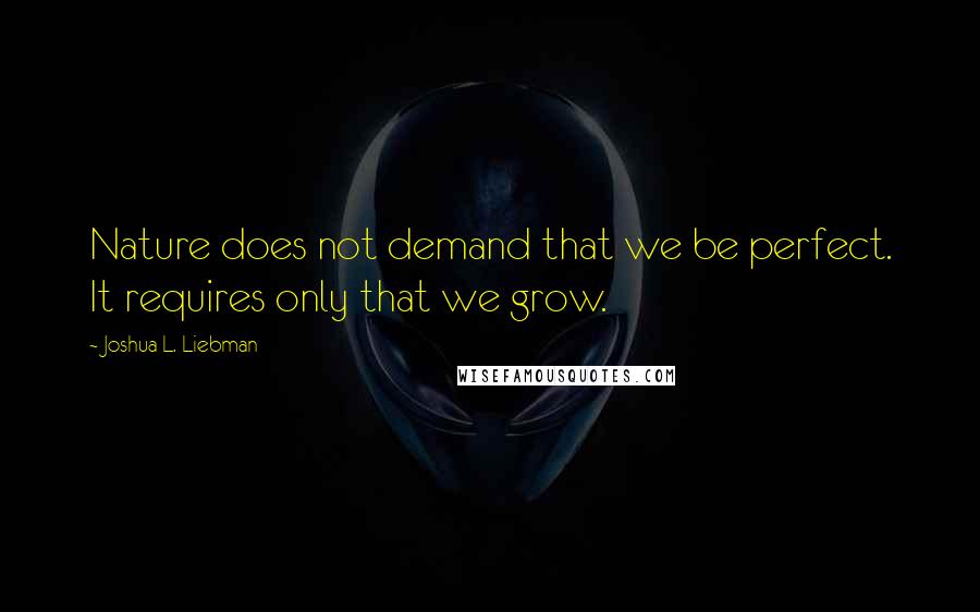 Joshua L. Liebman Quotes: Nature does not demand that we be perfect. It requires only that we grow.