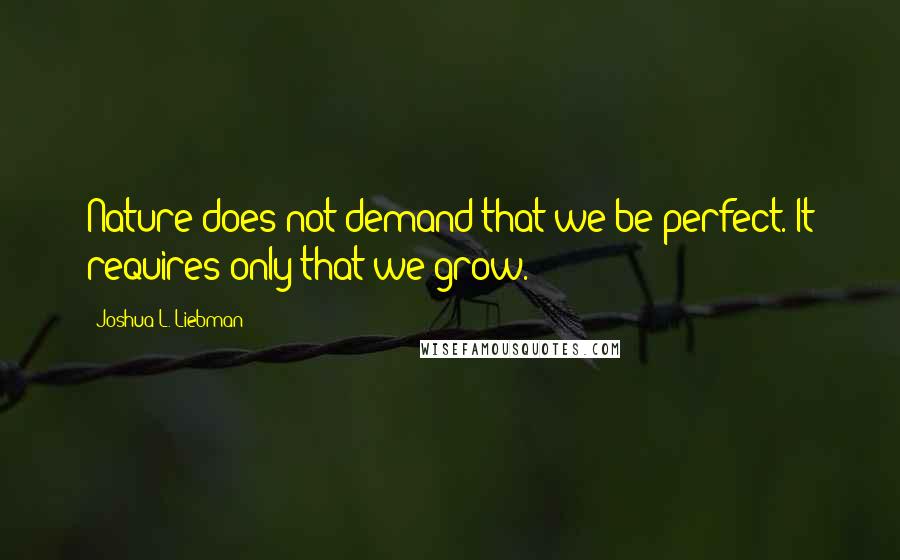 Joshua L. Liebman Quotes: Nature does not demand that we be perfect. It requires only that we grow.