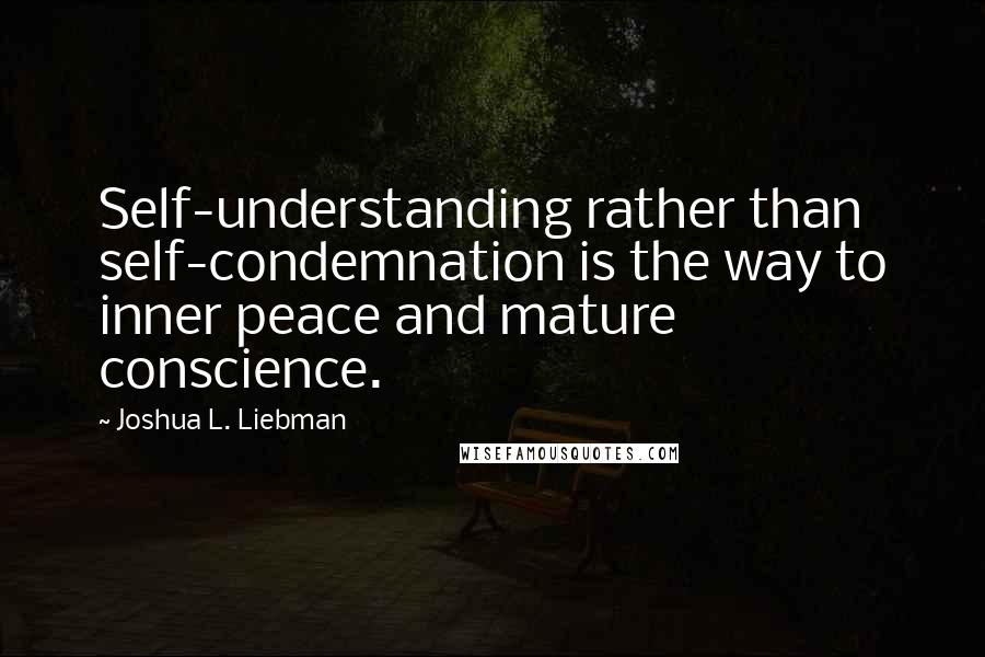 Joshua L. Liebman Quotes: Self-understanding rather than self-condemnation is the way to inner peace and mature conscience.