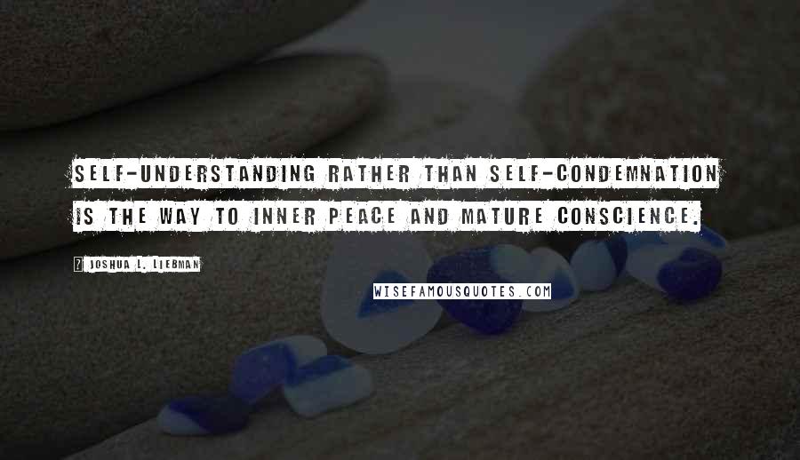 Joshua L. Liebman Quotes: Self-understanding rather than self-condemnation is the way to inner peace and mature conscience.