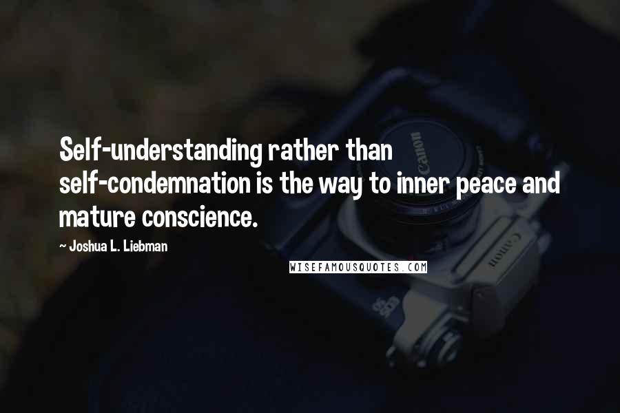 Joshua L. Liebman Quotes: Self-understanding rather than self-condemnation is the way to inner peace and mature conscience.