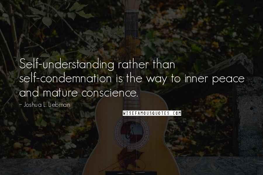 Joshua L. Liebman Quotes: Self-understanding rather than self-condemnation is the way to inner peace and mature conscience.