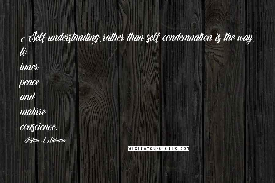 Joshua L. Liebman Quotes: Self-understanding rather than self-condemnation is the way to inner peace and mature conscience.