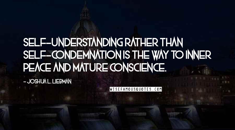 Joshua L. Liebman Quotes: Self-understanding rather than self-condemnation is the way to inner peace and mature conscience.