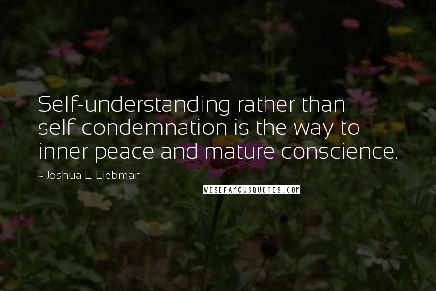 Joshua L. Liebman Quotes: Self-understanding rather than self-condemnation is the way to inner peace and mature conscience.