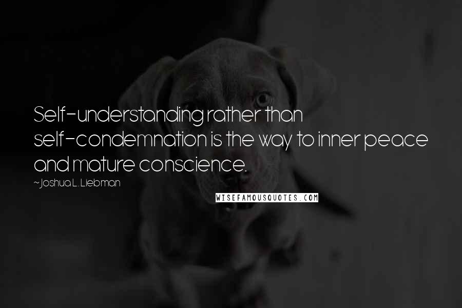 Joshua L. Liebman Quotes: Self-understanding rather than self-condemnation is the way to inner peace and mature conscience.