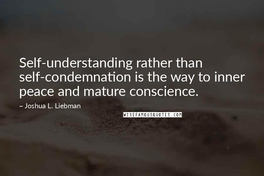 Joshua L. Liebman Quotes: Self-understanding rather than self-condemnation is the way to inner peace and mature conscience.