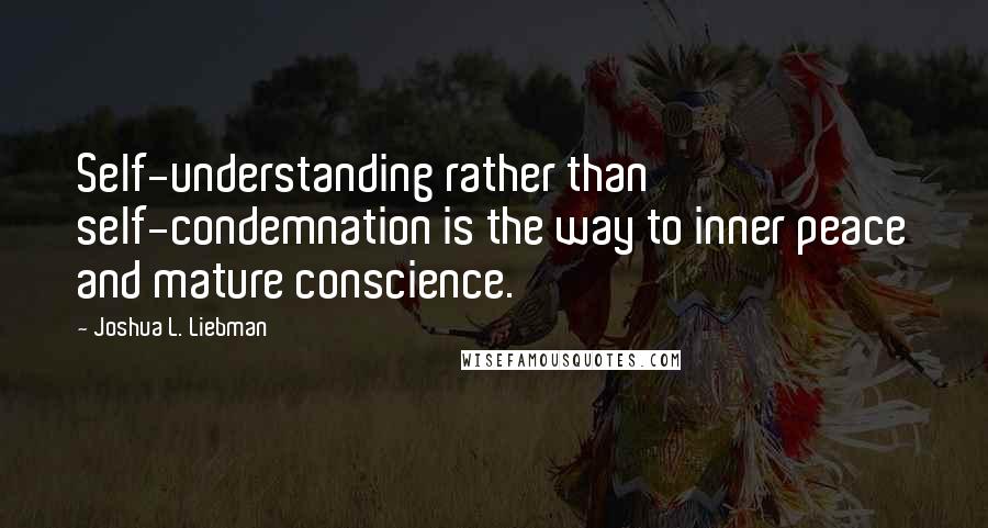 Joshua L. Liebman Quotes: Self-understanding rather than self-condemnation is the way to inner peace and mature conscience.