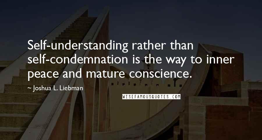 Joshua L. Liebman Quotes: Self-understanding rather than self-condemnation is the way to inner peace and mature conscience.