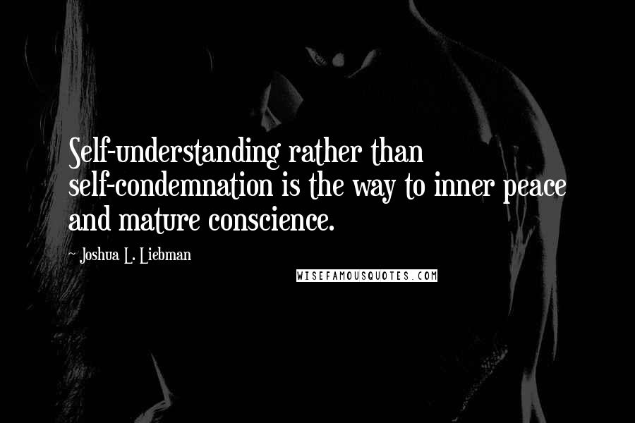 Joshua L. Liebman Quotes: Self-understanding rather than self-condemnation is the way to inner peace and mature conscience.